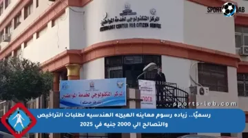 رسميًا.. زيادة رسوم معاينة الهيئة الهندسية لطلبات التراخيص والتصالح إلى 2000 جنيه في 2025